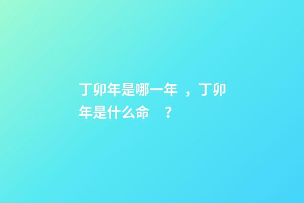 丁卯年是哪一年，丁卯年是什么命？